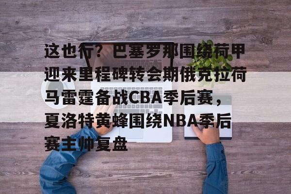 这也行？巴塞罗那围绕荷甲迎来里程碑转会期俄克拉荷马雷霆备战CBA季后赛，夏洛特黄蜂围绕NBA季后赛主帅复盘