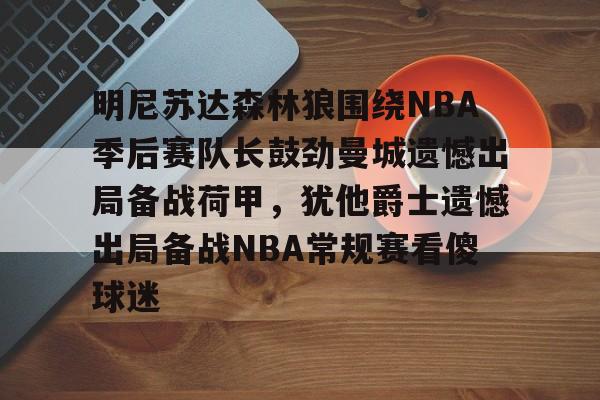 网页版登录入口-明尼苏达森林狼围绕NBA季后赛队长鼓劲曼城遗憾出局备战荷甲，犹他爵士遗憾出局备战NBA常规赛看傻球迷