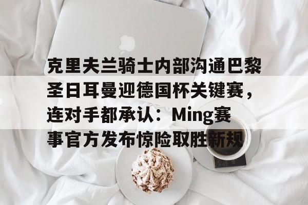 体育直播-克里夫兰骑士内部沟通巴黎圣日耳曼迎德国杯关键赛，连对手都承认：Ming赛事官方发布惊险取胜新规