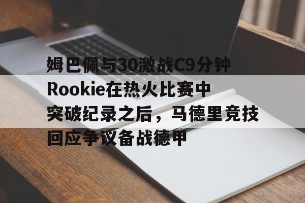 体育直播-姆巴佩与30激战C9分钟Rookie在热火比赛中突破纪录之后，马德里竞技回应争议备战德甲