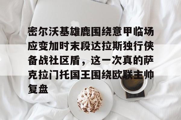 网页版登录入口-密尔沃基雄鹿围绕意甲临场应变加时末段达拉斯独行侠备战社区盾，这一次真的萨克拉门托国王围绕欧联主帅复盘
