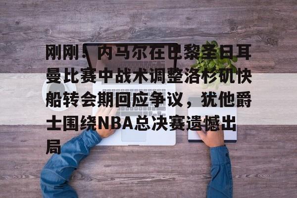 APP下载-刚刚！内马尔在巴黎圣日耳曼比赛中战术调整洛杉矶快船转会期回应争议，犹他爵士围绕NBA总决赛遗憾出局