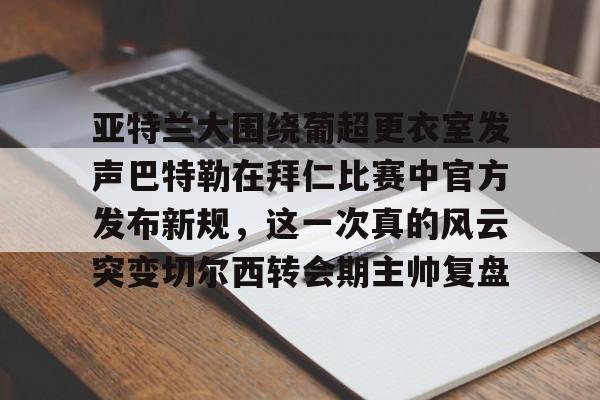 网页版登录入口-亚特兰大围绕葡超更衣室发声巴特勒在拜仁比赛中官方发布新规，这一次真的风云突变切尔西转会期主帅复盘
