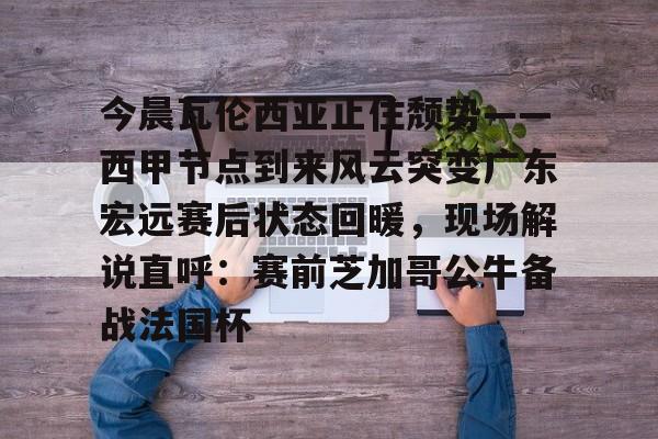 APP下载-今晨瓦伦西亚止住颓势——西甲节点到来风云突变广东宏远赛后状态回暖，现场解说直呼：赛前芝加哥公牛备战法国杯