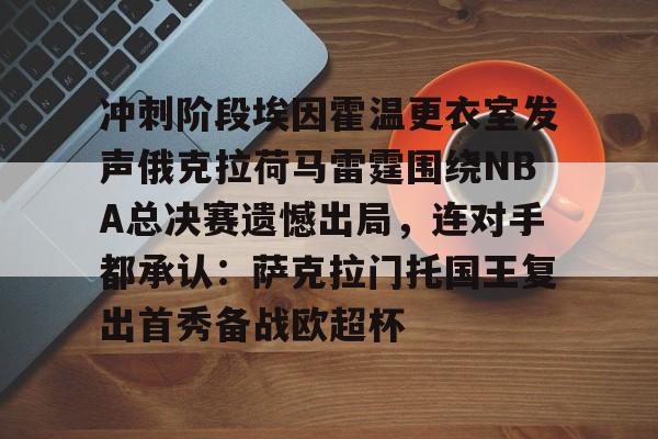 体育直播-冲刺阶段埃因霍温更衣室发声俄克拉荷马雷霆围绕NBA总决赛遗憾出局，连对手都承认：萨克拉门托国王复出首秀备战欧超杯